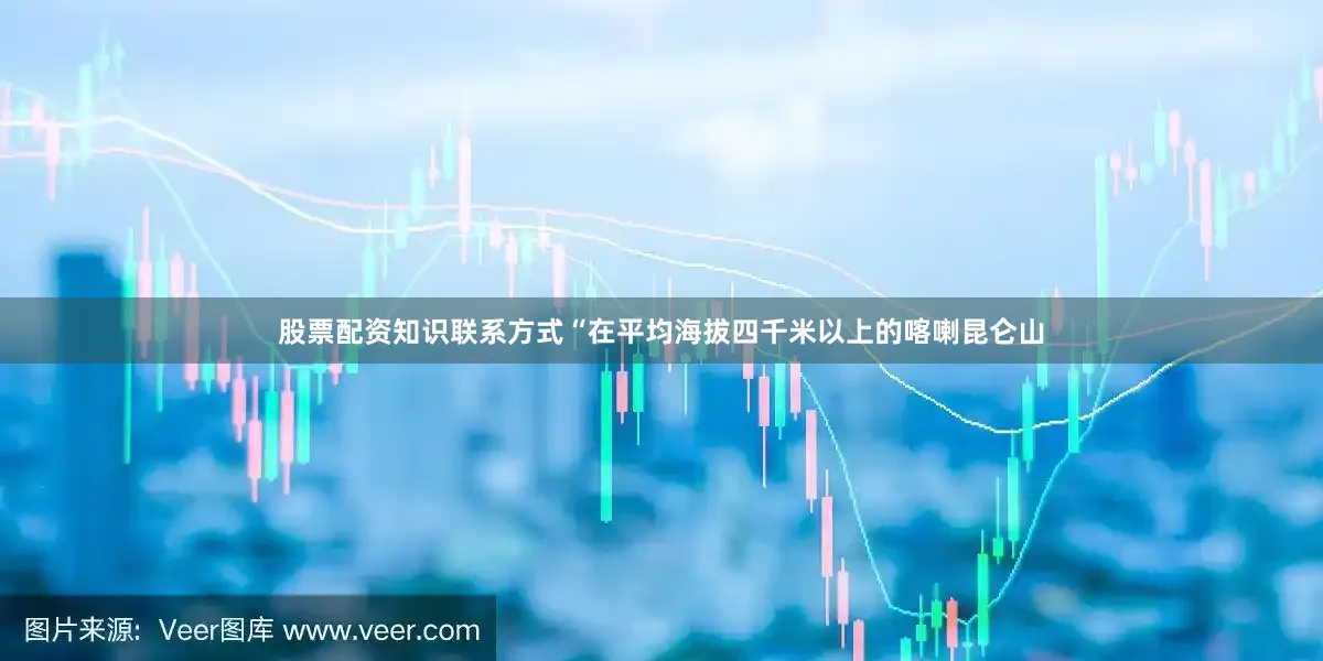 股票配资知识联系方式“在平均海拔四千米以上的喀喇昆仑山