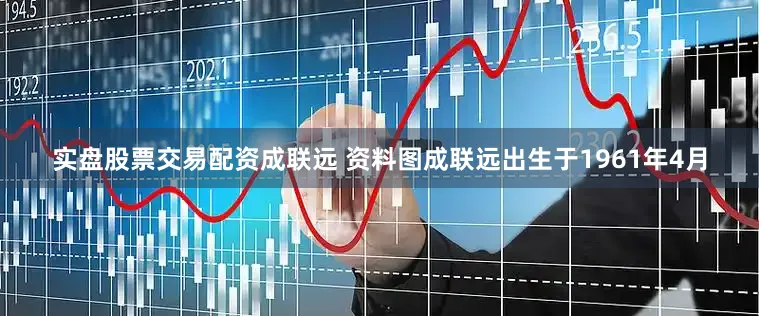 实盘股票交易配资成联远 资料图成联远出生于1961年4月