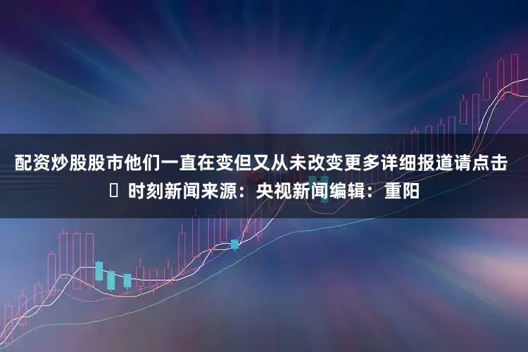 配资炒股股市他们一直在变但又从未改变更多详细报道请点击 ➤时刻新闻来源：央视新闻编辑：重阳