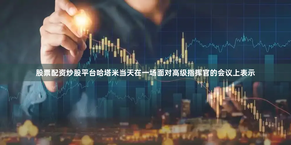 股票配资炒股平台哈塔米当天在一场面对高级指挥官的会议上表示