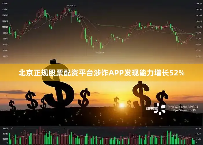 北京正规股票配资平台涉诈APP发现能力增长52%