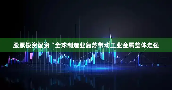 股票投资配资“全球制造业复苏带动工业金属整体走强