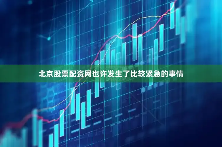北京股票配资网也许发生了比较紧急的事情