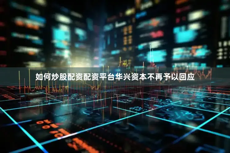 如何炒股配资配资平台华兴资本不再予以回应