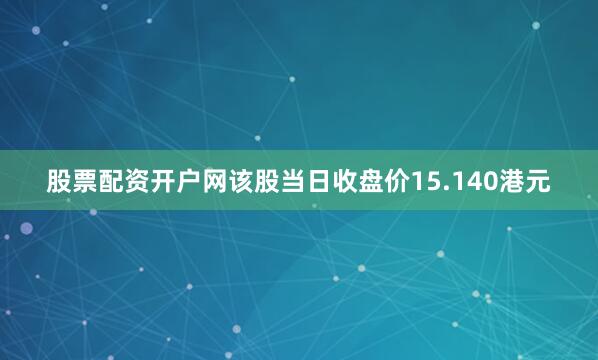 股票配资开户网该股当日收盘价15.140港元