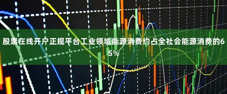 股票在线开户正规平台工业领域能源消费约占全社会能源消费的65%
