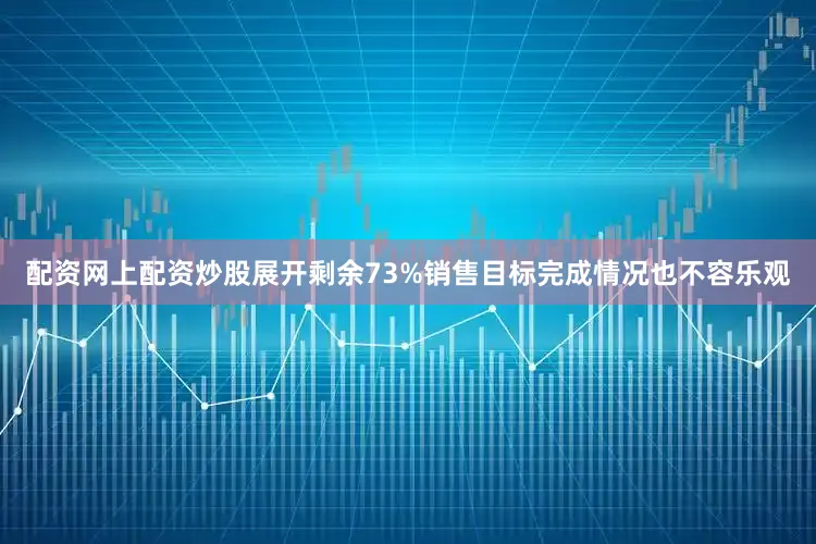 配资网上配资炒股展开剩余73%销售目标完成情况也不容乐观