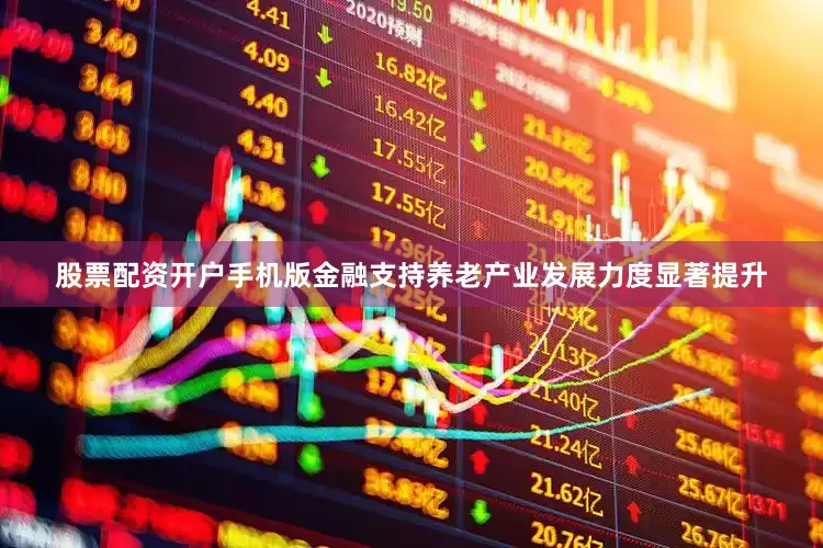股票配资开户手机版金融支持养老产业发展力度显著提升