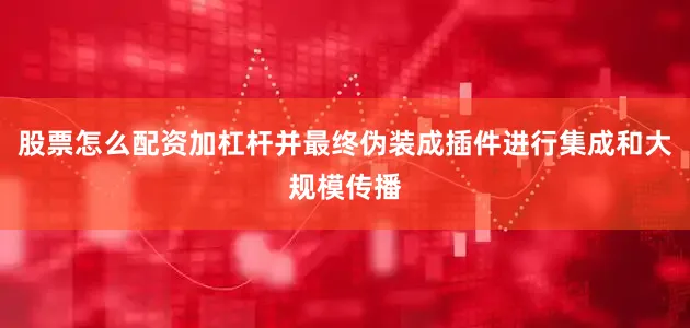 股票怎么配资加杠杆并最终伪装成插件进行集成和大规模传播