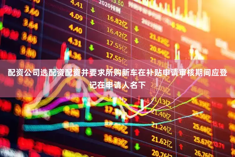 配资公司选配资配资并要求所购新车在补贴申请审核期间应登记在申请人名下