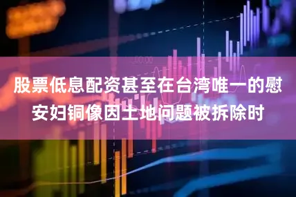 股票低息配资甚至在台湾唯一的慰安妇铜像因土地问题被拆除时