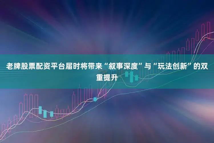 老牌股票配资平台届时将带来“叙事深度”与“玩法创新”的双重提升