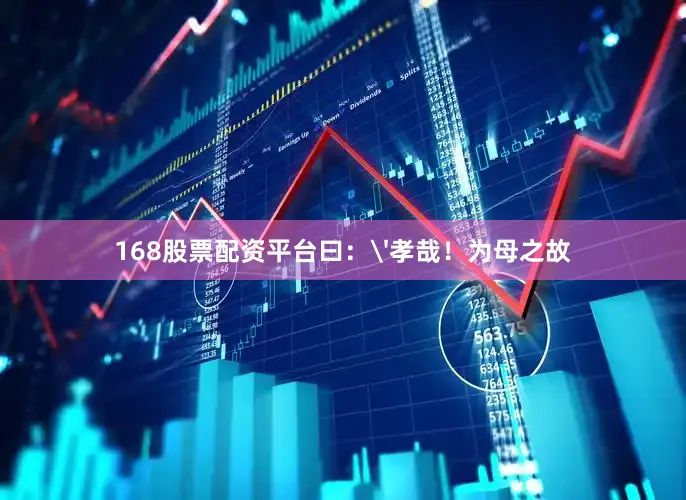 168股票配资平台曰：'孝哉！为母之故