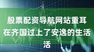 股票配资导航网站重耳在齐国过上了安逸的生活