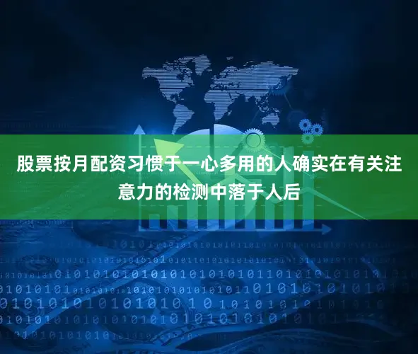 股票按月配资习惯于一心多用的人确实在有关注意力的检测中落于人后