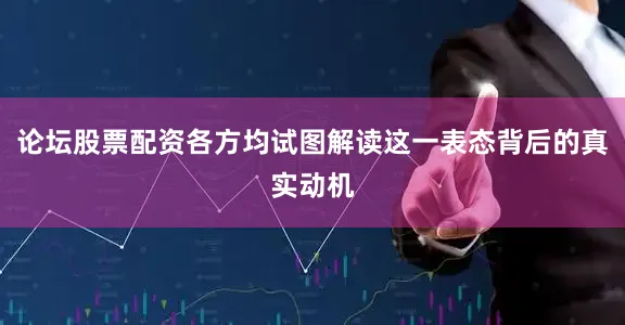 论坛股票配资各方均试图解读这一表态背后的真实动机