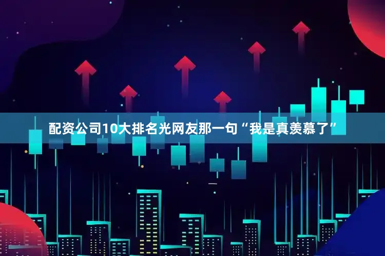 配资公司10大排名光网友那一句“我是真羡慕了”