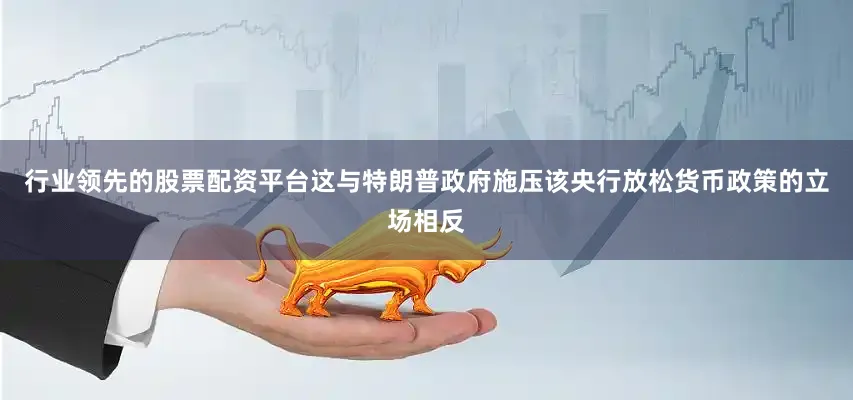 行业领先的股票配资平台这与特朗普政府施压该央行放松货币政策的立场相反