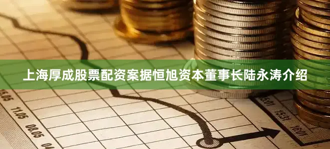 上海厚成股票配资案据恒旭资本董事长陆永涛介绍