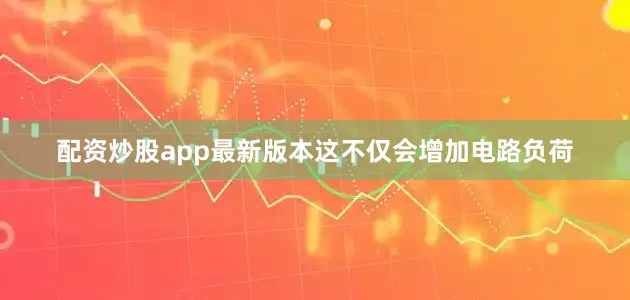 配资炒股app最新版本这不仅会增加电路负荷