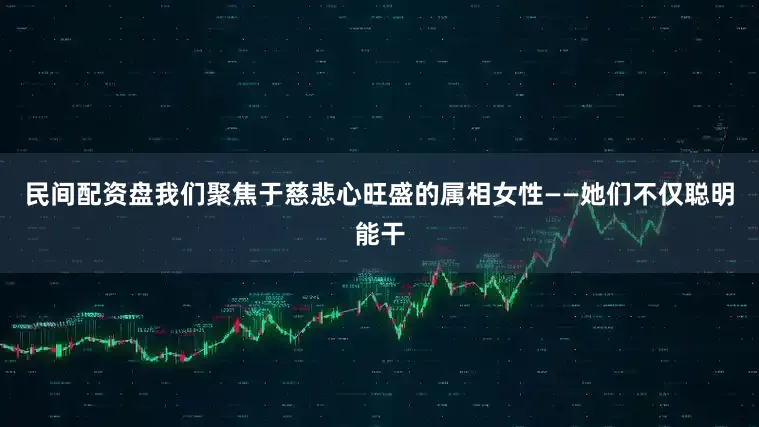 民间配资盘我们聚焦于慈悲心旺盛的属相女性——她们不仅聪明能干