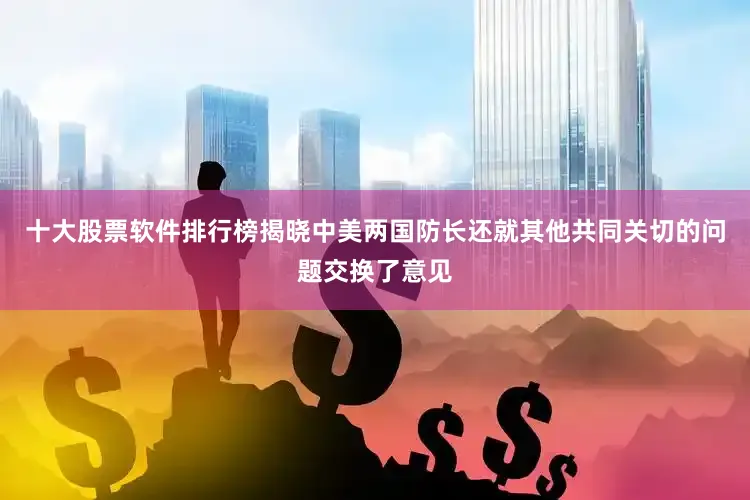 十大股票软件排行榜揭晓中美两国防长还就其他共同关切的问题交换了意见