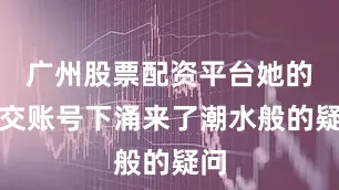 广州股票配资平台她的社交账号下涌来了潮水般的疑问