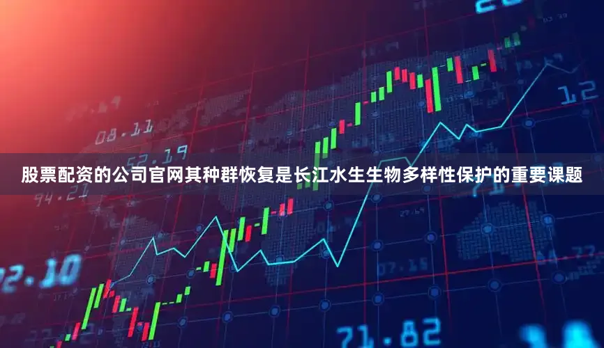 股票配资的公司官网其种群恢复是长江水生生物多样性保护的重要课题