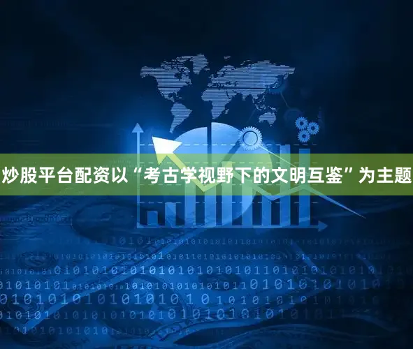 炒股平台配资以“考古学视野下的文明互鉴”为主题