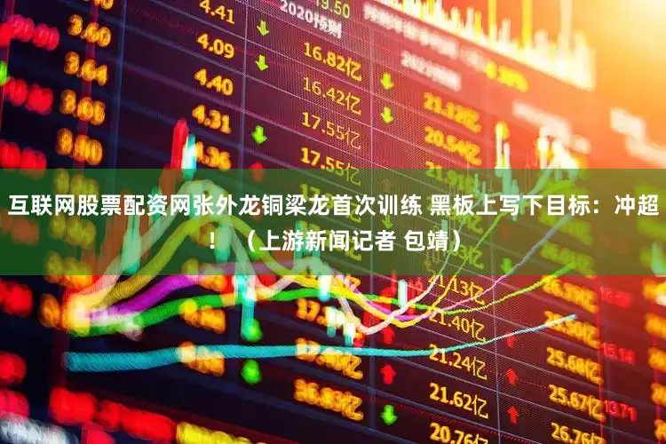 互联网股票配资网张外龙铜梁龙首次训练 黑板上写下目标：冲超！ （上游新闻记者 包靖）