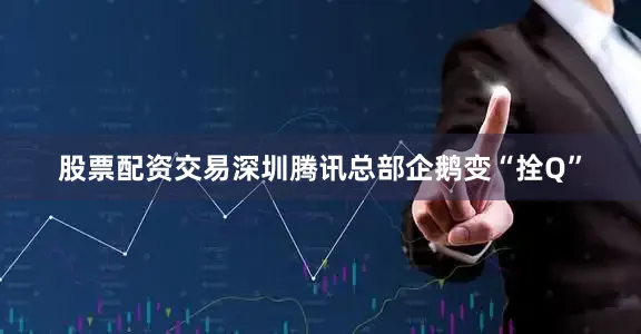 股票配资交易深圳腾讯总部企鹅变“拴Q”