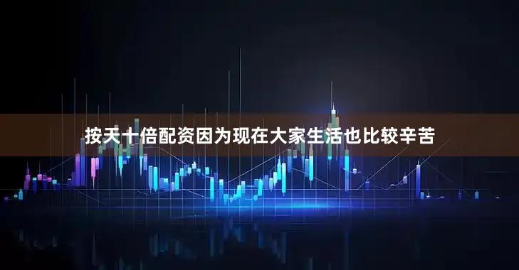 按天十倍配资因为现在大家生活也比较辛苦
