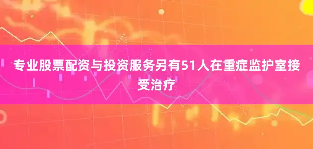 专业股票配资与投资服务另有51人在重症监护室接受治疗