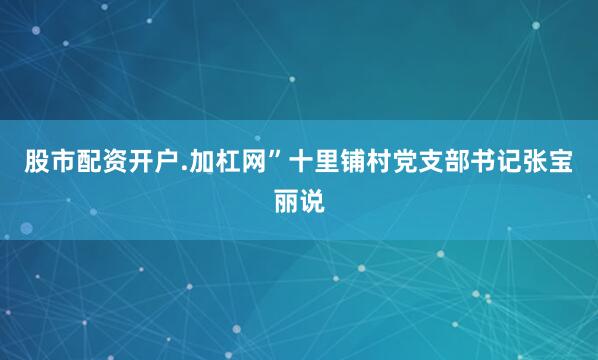 股市配资开户.加杠网”十里铺村党支部书记张宝丽说