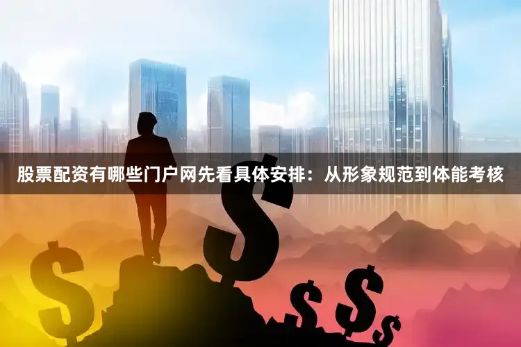 股票配资有哪些门户网先看具体安排：从形象规范到体能考核