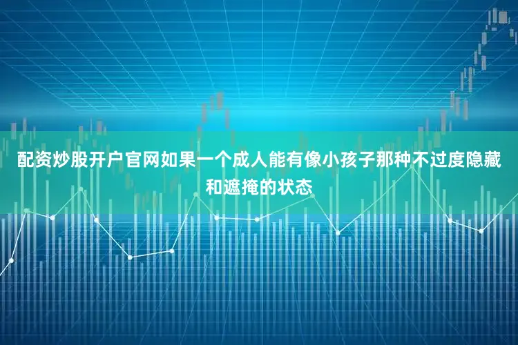 配资炒股开户官网如果一个成人能有像小孩子那种不过度隐藏和遮掩的状态